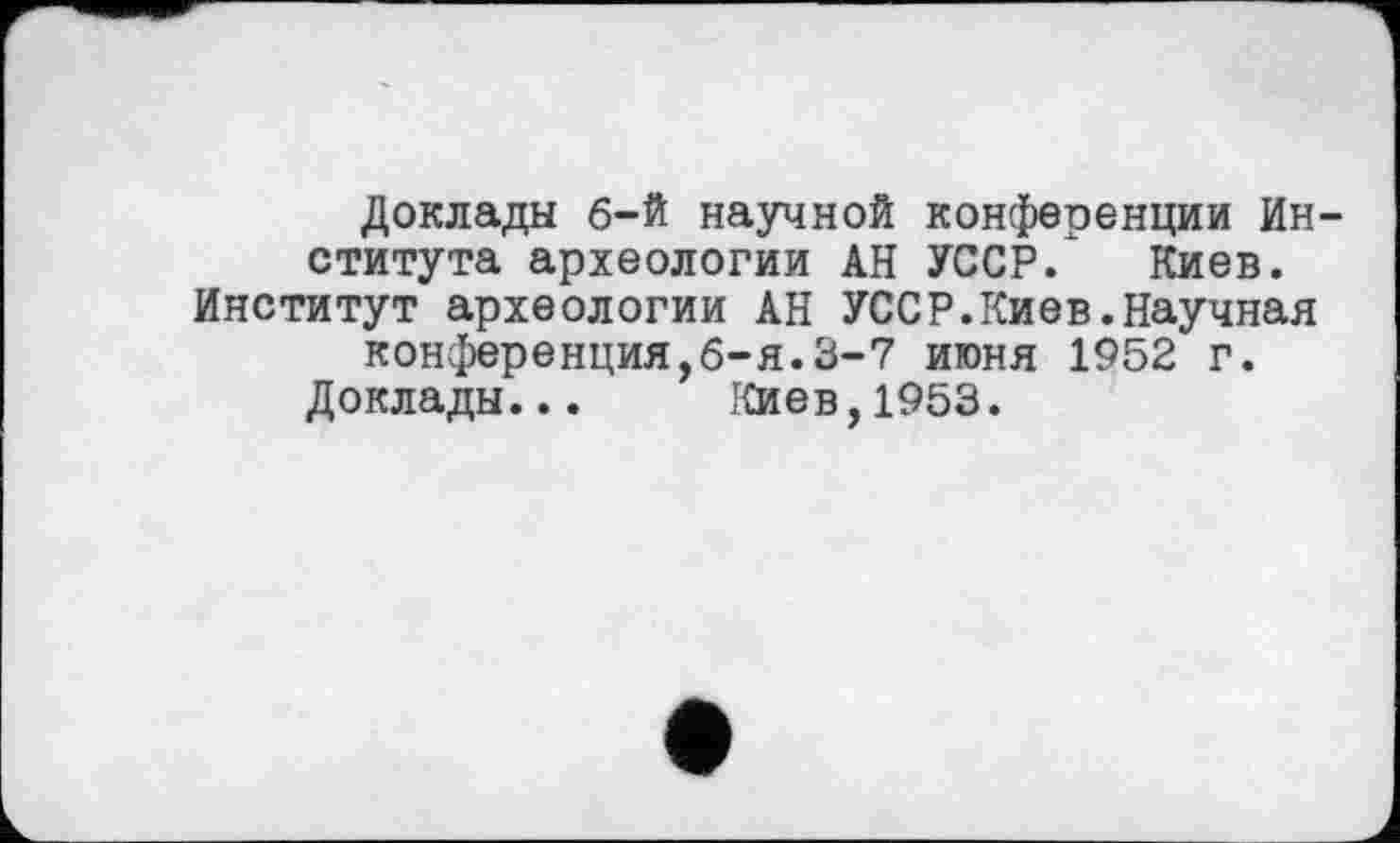 ﻿Доклады 6-й научной конференции Института археологии АН УССР. Киев. Институт археологии АН УССР.Киев.Научная конференция,6-я.3-7 июня 1952 г.
Доклады... Киев,1953.